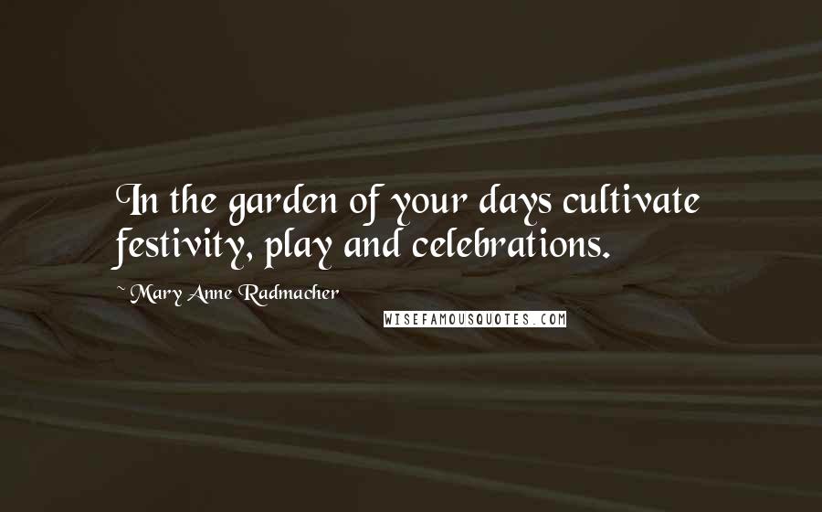 Mary Anne Radmacher Quotes: In the garden of your days cultivate festivity, play and celebrations.