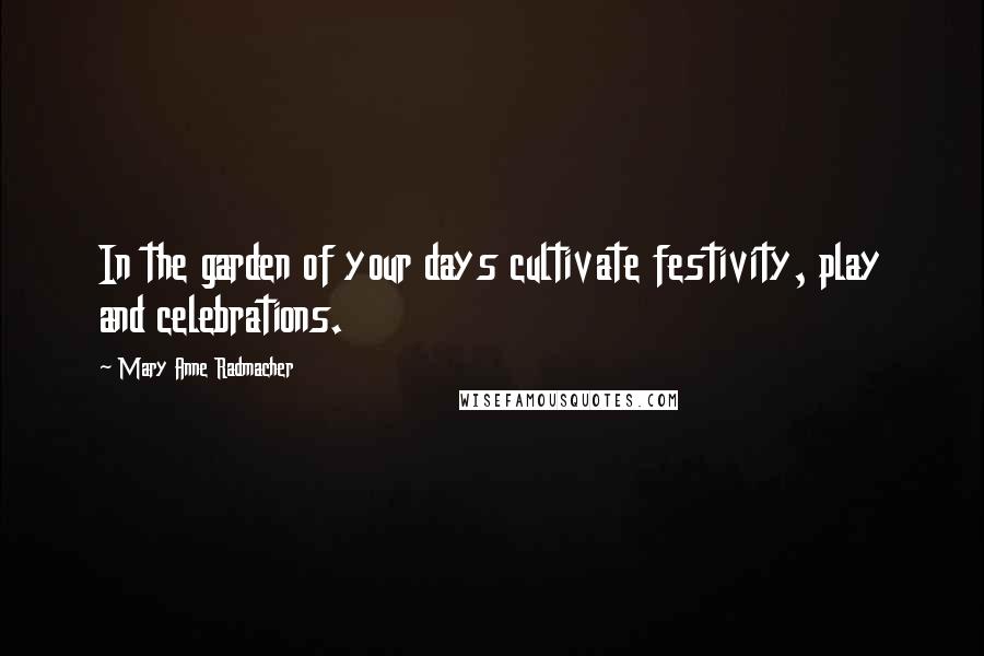 Mary Anne Radmacher Quotes: In the garden of your days cultivate festivity, play and celebrations.