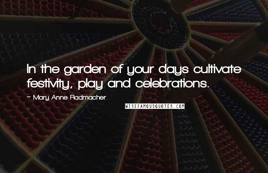 Mary Anne Radmacher Quotes: In the garden of your days cultivate festivity, play and celebrations.