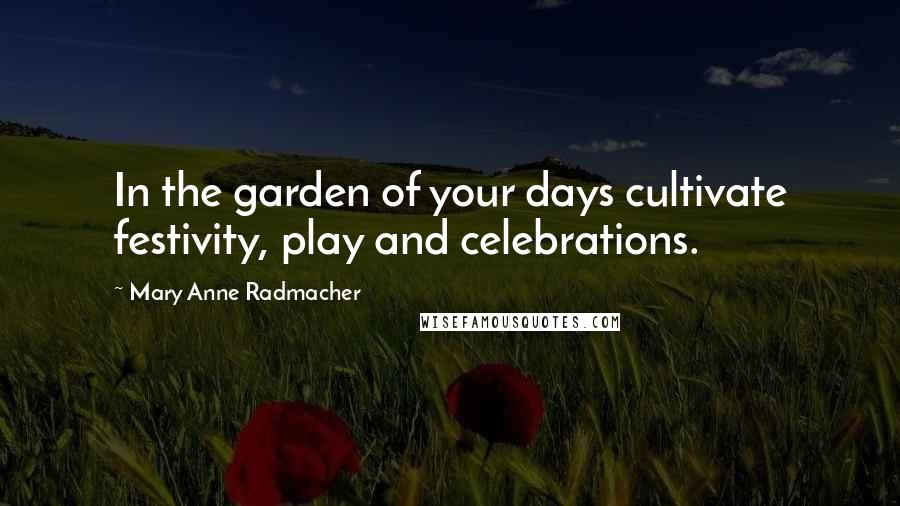 Mary Anne Radmacher Quotes: In the garden of your days cultivate festivity, play and celebrations.