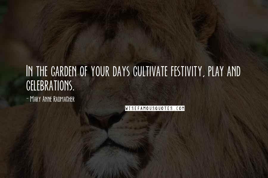 Mary Anne Radmacher Quotes: In the garden of your days cultivate festivity, play and celebrations.