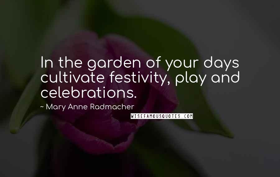 Mary Anne Radmacher Quotes: In the garden of your days cultivate festivity, play and celebrations.