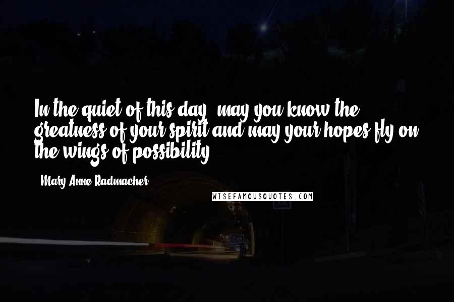 Mary Anne Radmacher Quotes: In the quiet of this day, may you know the greatness of your spirit and may your hopes fly on the wings of possibility