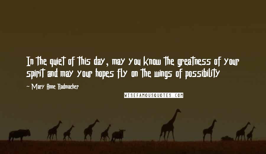 Mary Anne Radmacher Quotes: In the quiet of this day, may you know the greatness of your spirit and may your hopes fly on the wings of possibility