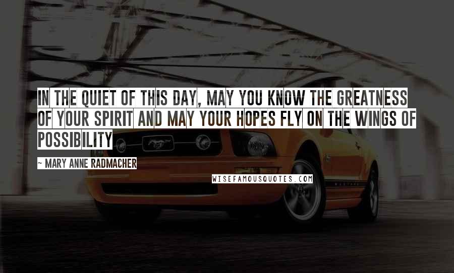 Mary Anne Radmacher Quotes: In the quiet of this day, may you know the greatness of your spirit and may your hopes fly on the wings of possibility