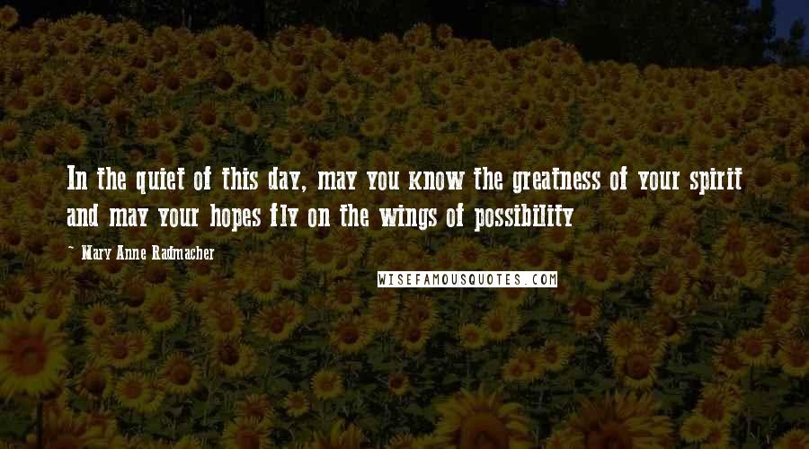 Mary Anne Radmacher Quotes: In the quiet of this day, may you know the greatness of your spirit and may your hopes fly on the wings of possibility