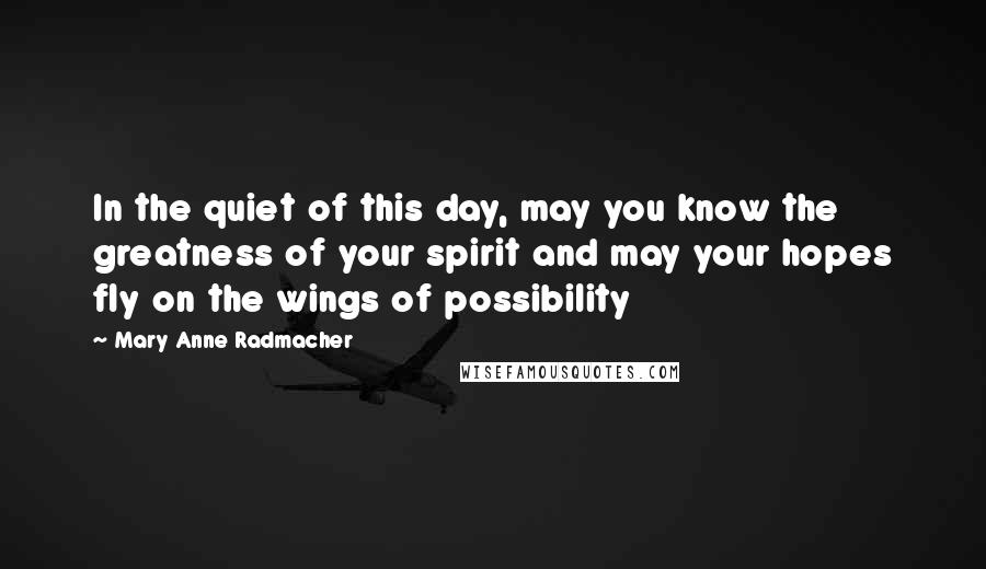 Mary Anne Radmacher Quotes: In the quiet of this day, may you know the greatness of your spirit and may your hopes fly on the wings of possibility