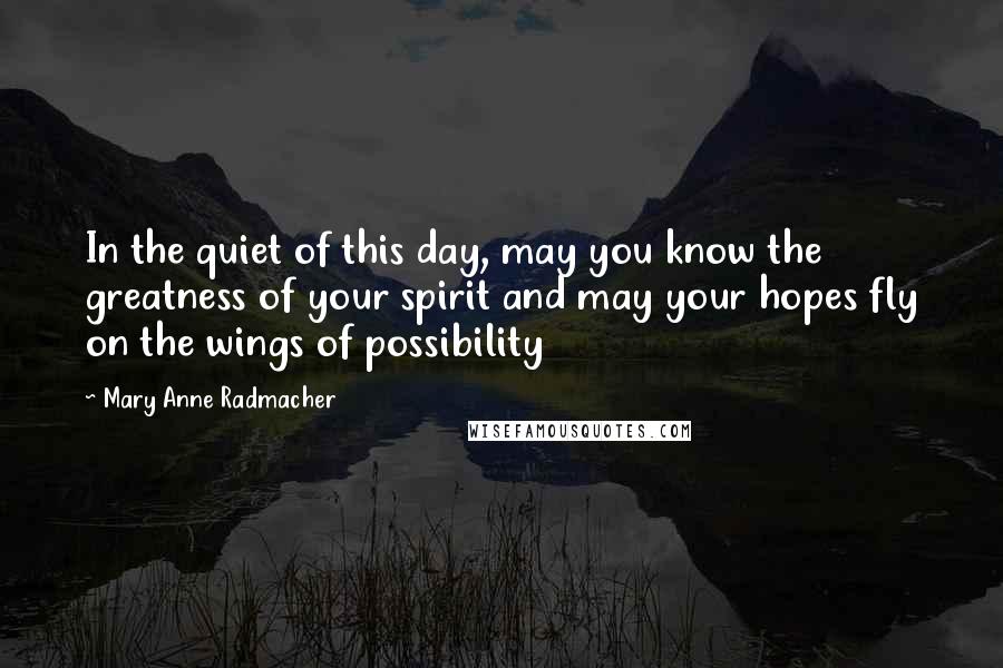 Mary Anne Radmacher Quotes: In the quiet of this day, may you know the greatness of your spirit and may your hopes fly on the wings of possibility