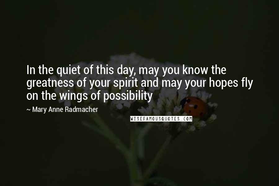 Mary Anne Radmacher Quotes: In the quiet of this day, may you know the greatness of your spirit and may your hopes fly on the wings of possibility