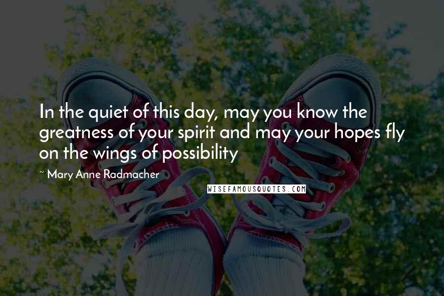 Mary Anne Radmacher Quotes: In the quiet of this day, may you know the greatness of your spirit and may your hopes fly on the wings of possibility