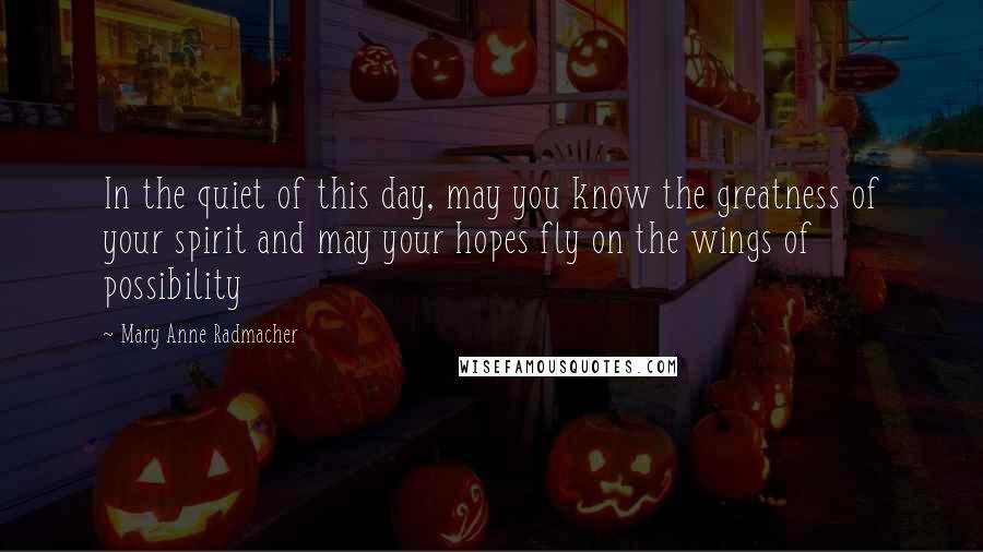 Mary Anne Radmacher Quotes: In the quiet of this day, may you know the greatness of your spirit and may your hopes fly on the wings of possibility