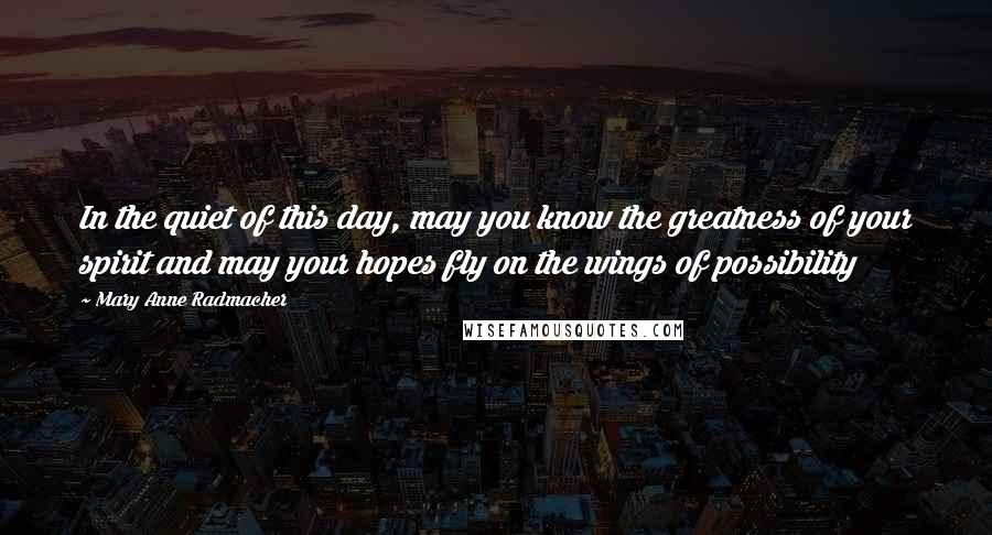 Mary Anne Radmacher Quotes: In the quiet of this day, may you know the greatness of your spirit and may your hopes fly on the wings of possibility