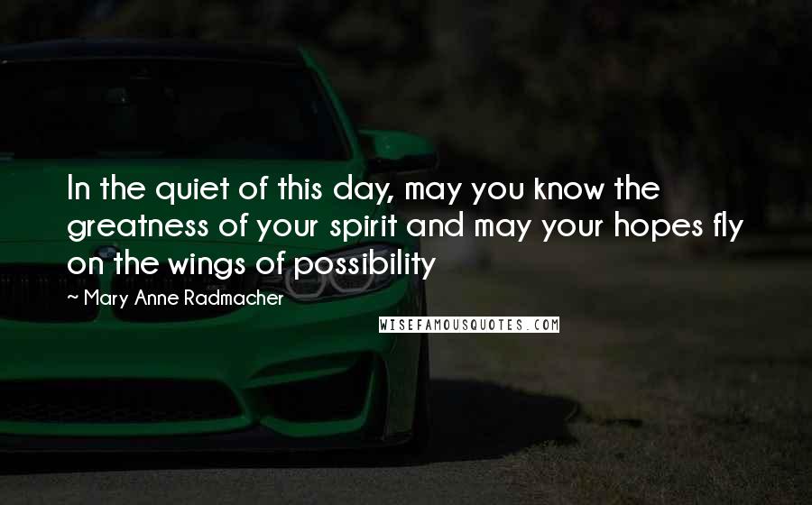 Mary Anne Radmacher Quotes: In the quiet of this day, may you know the greatness of your spirit and may your hopes fly on the wings of possibility