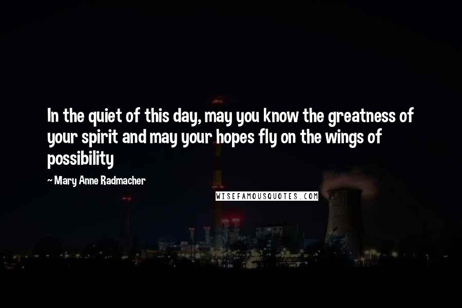 Mary Anne Radmacher Quotes: In the quiet of this day, may you know the greatness of your spirit and may your hopes fly on the wings of possibility