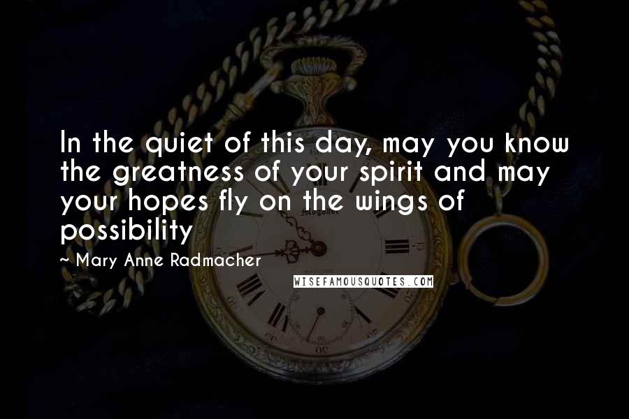 Mary Anne Radmacher Quotes: In the quiet of this day, may you know the greatness of your spirit and may your hopes fly on the wings of possibility