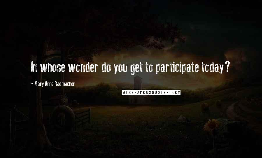 Mary Anne Radmacher Quotes: In whose wonder do you get to participate today?