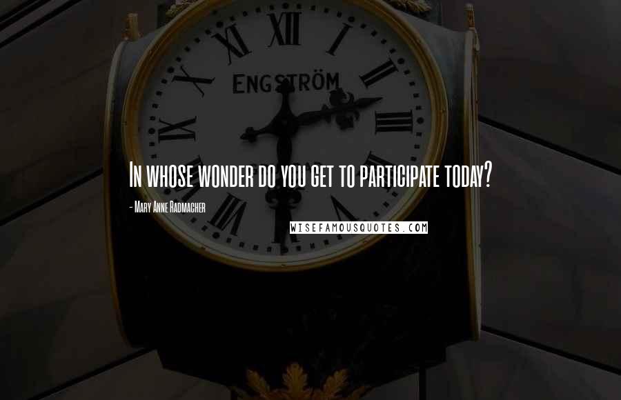 Mary Anne Radmacher Quotes: In whose wonder do you get to participate today?