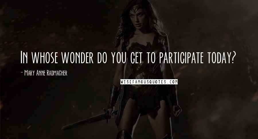 Mary Anne Radmacher Quotes: In whose wonder do you get to participate today?