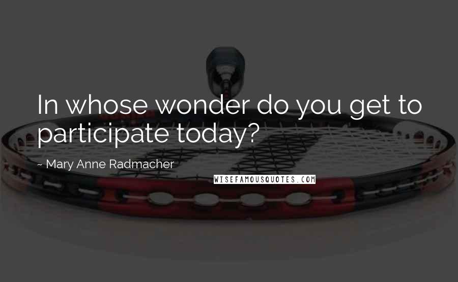 Mary Anne Radmacher Quotes: In whose wonder do you get to participate today?