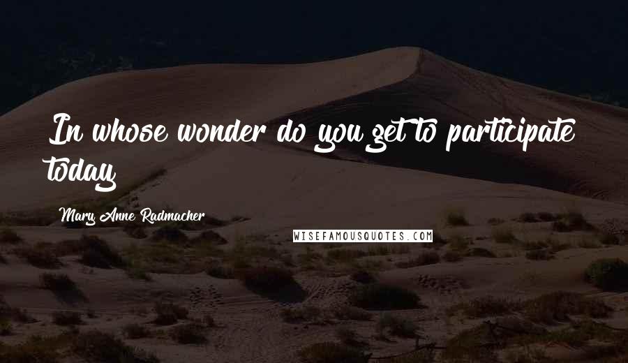 Mary Anne Radmacher Quotes: In whose wonder do you get to participate today?