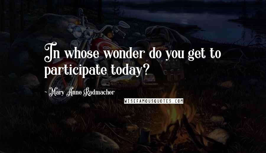 Mary Anne Radmacher Quotes: In whose wonder do you get to participate today?