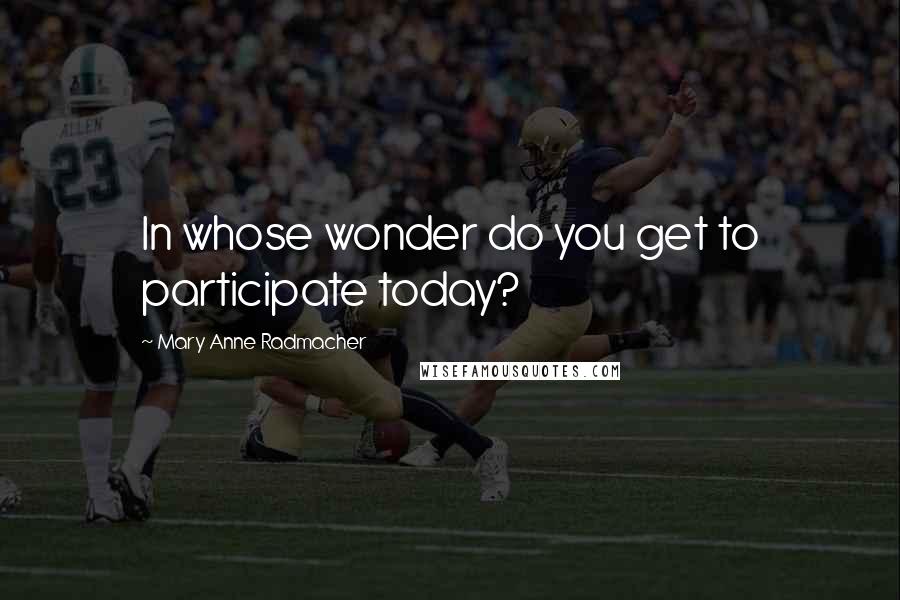 Mary Anne Radmacher Quotes: In whose wonder do you get to participate today?