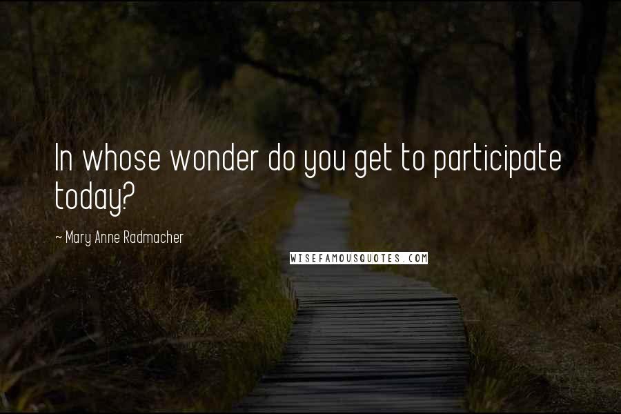 Mary Anne Radmacher Quotes: In whose wonder do you get to participate today?