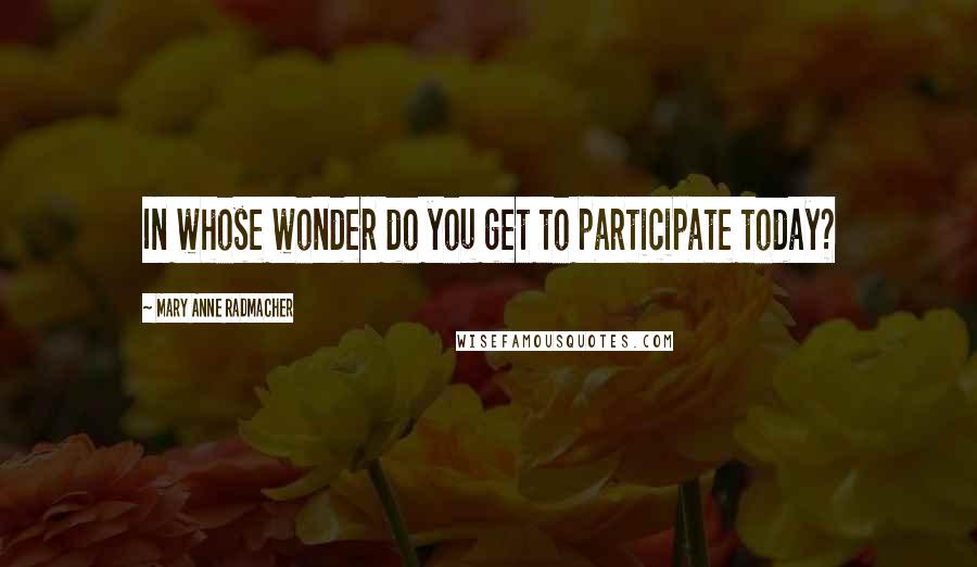 Mary Anne Radmacher Quotes: In whose wonder do you get to participate today?