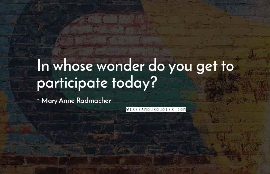 Mary Anne Radmacher Quotes: In whose wonder do you get to participate today?