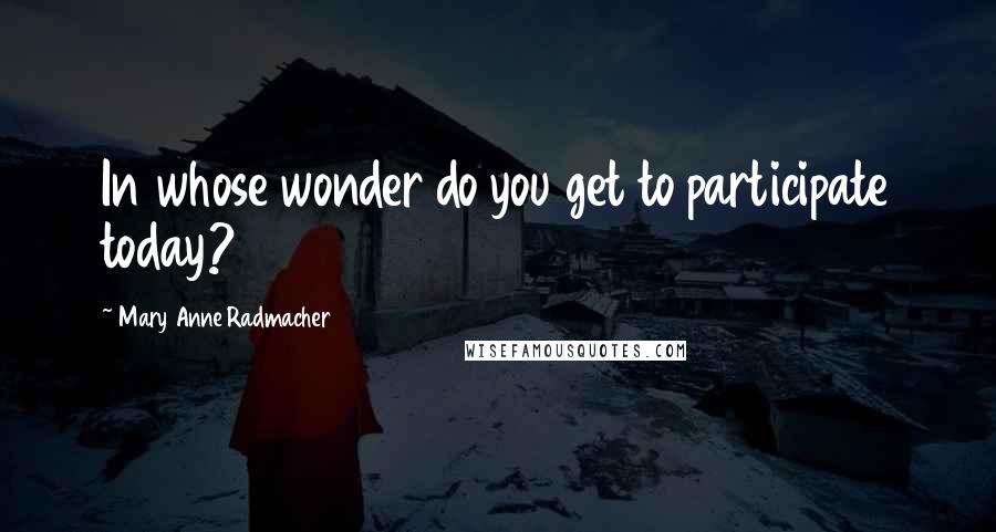 Mary Anne Radmacher Quotes: In whose wonder do you get to participate today?