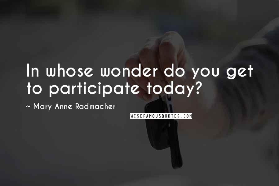 Mary Anne Radmacher Quotes: In whose wonder do you get to participate today?