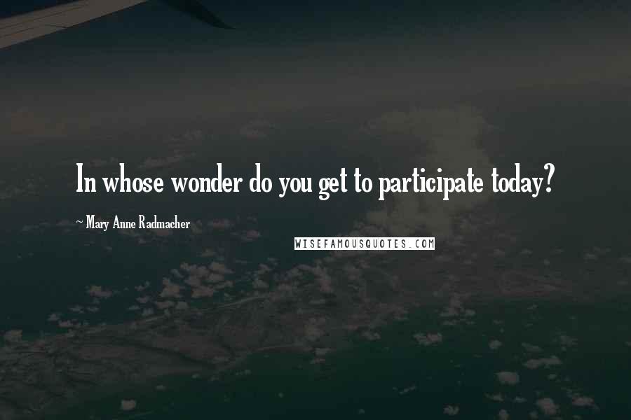 Mary Anne Radmacher Quotes: In whose wonder do you get to participate today?