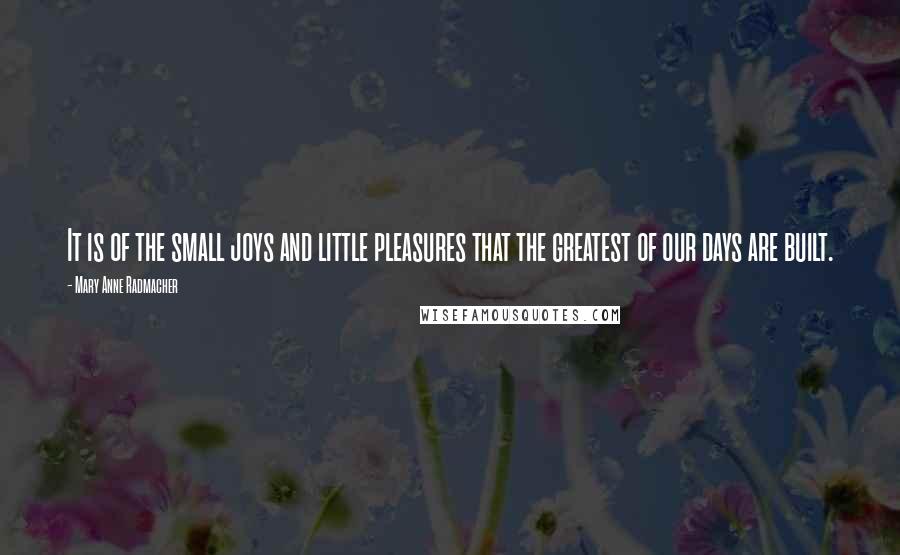 Mary Anne Radmacher Quotes: It is of the small joys and little pleasures that the greatest of our days are built.