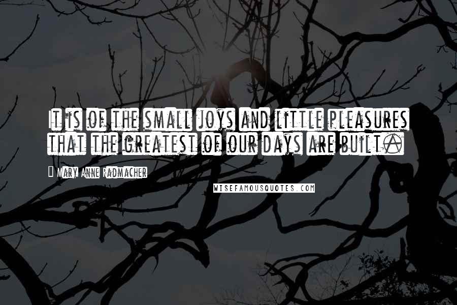 Mary Anne Radmacher Quotes: It is of the small joys and little pleasures that the greatest of our days are built.