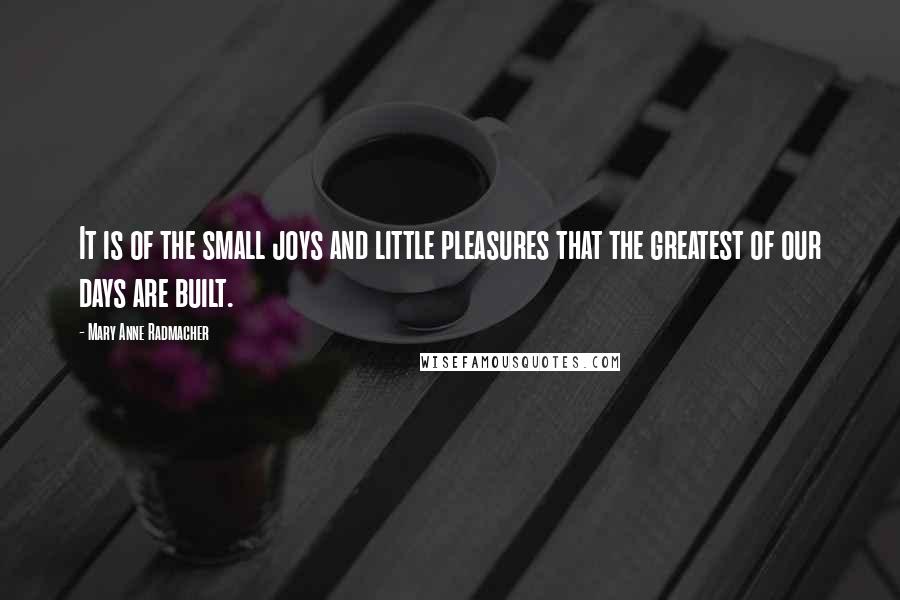 Mary Anne Radmacher Quotes: It is of the small joys and little pleasures that the greatest of our days are built.