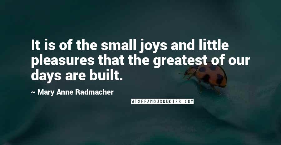 Mary Anne Radmacher Quotes: It is of the small joys and little pleasures that the greatest of our days are built.