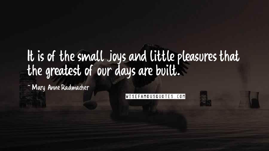 Mary Anne Radmacher Quotes: It is of the small joys and little pleasures that the greatest of our days are built.