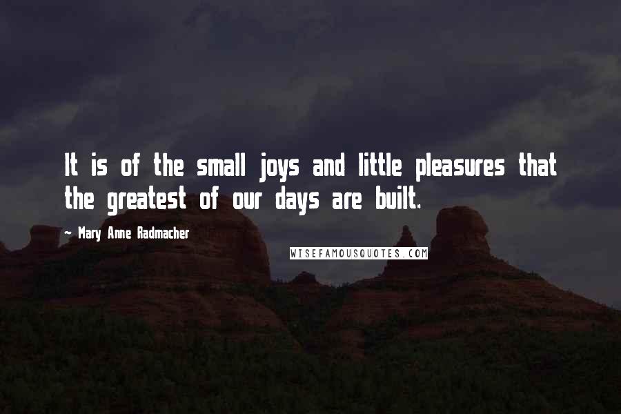 Mary Anne Radmacher Quotes: It is of the small joys and little pleasures that the greatest of our days are built.