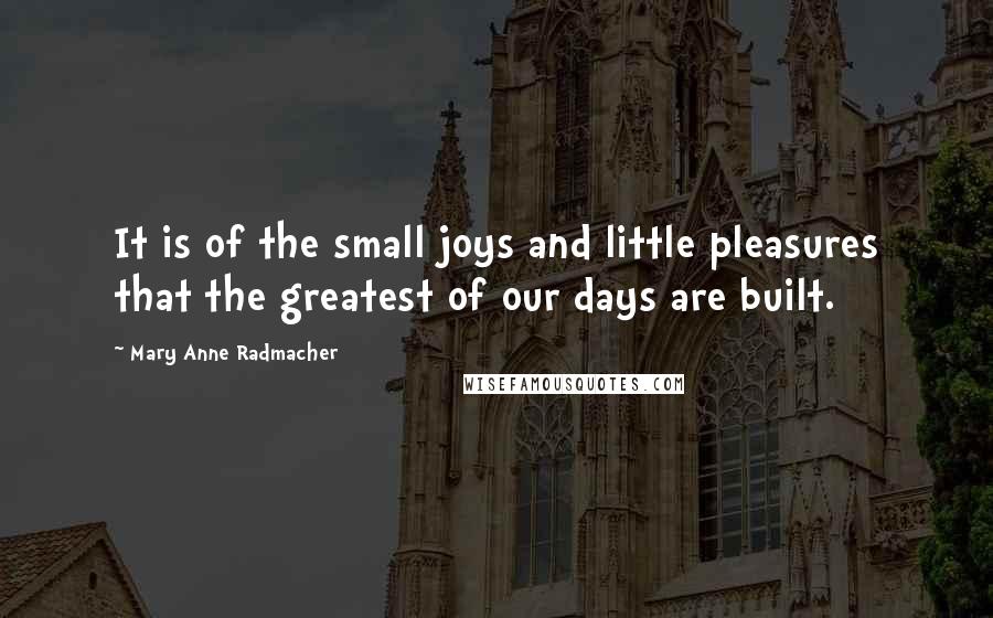 Mary Anne Radmacher Quotes: It is of the small joys and little pleasures that the greatest of our days are built.
