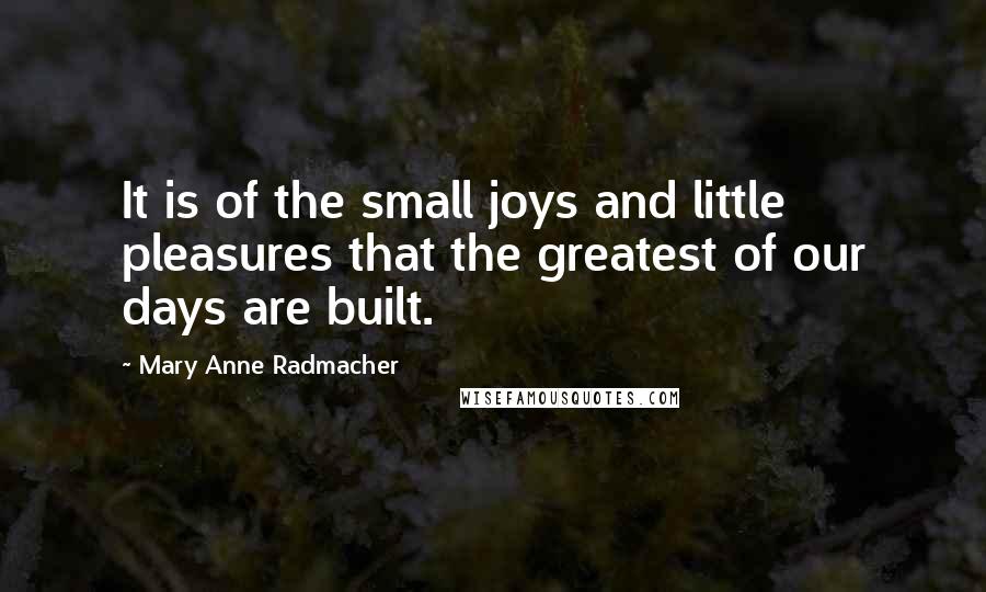 Mary Anne Radmacher Quotes: It is of the small joys and little pleasures that the greatest of our days are built.