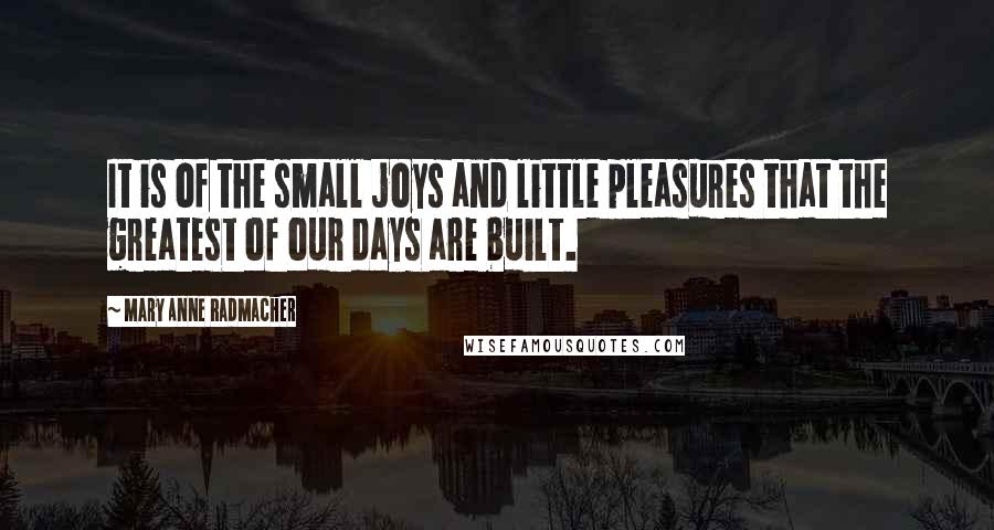 Mary Anne Radmacher Quotes: It is of the small joys and little pleasures that the greatest of our days are built.