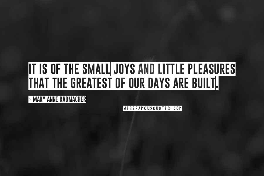 Mary Anne Radmacher Quotes: It is of the small joys and little pleasures that the greatest of our days are built.