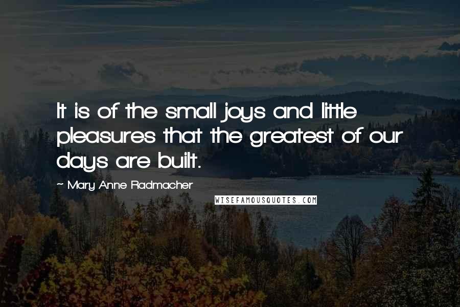 Mary Anne Radmacher Quotes: It is of the small joys and little pleasures that the greatest of our days are built.