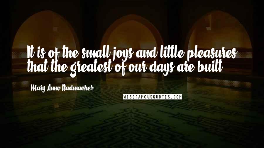 Mary Anne Radmacher Quotes: It is of the small joys and little pleasures that the greatest of our days are built.