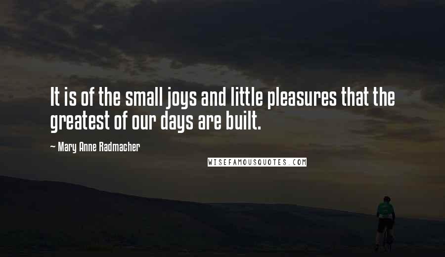 Mary Anne Radmacher Quotes: It is of the small joys and little pleasures that the greatest of our days are built.