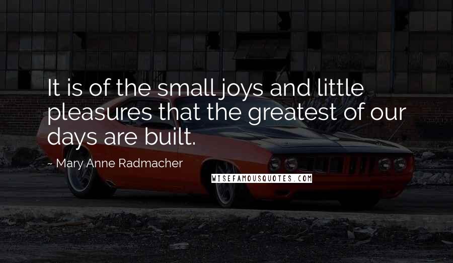 Mary Anne Radmacher Quotes: It is of the small joys and little pleasures that the greatest of our days are built.