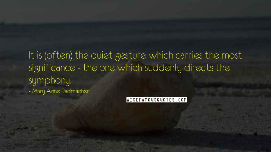 Mary Anne Radmacher Quotes: It is (often) the quiet gesture which carries the most significance - the one which suddenly directs the symphony.