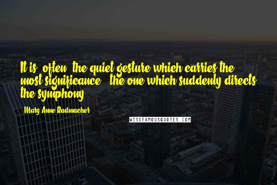 Mary Anne Radmacher Quotes: It is (often) the quiet gesture which carries the most significance - the one which suddenly directs the symphony.