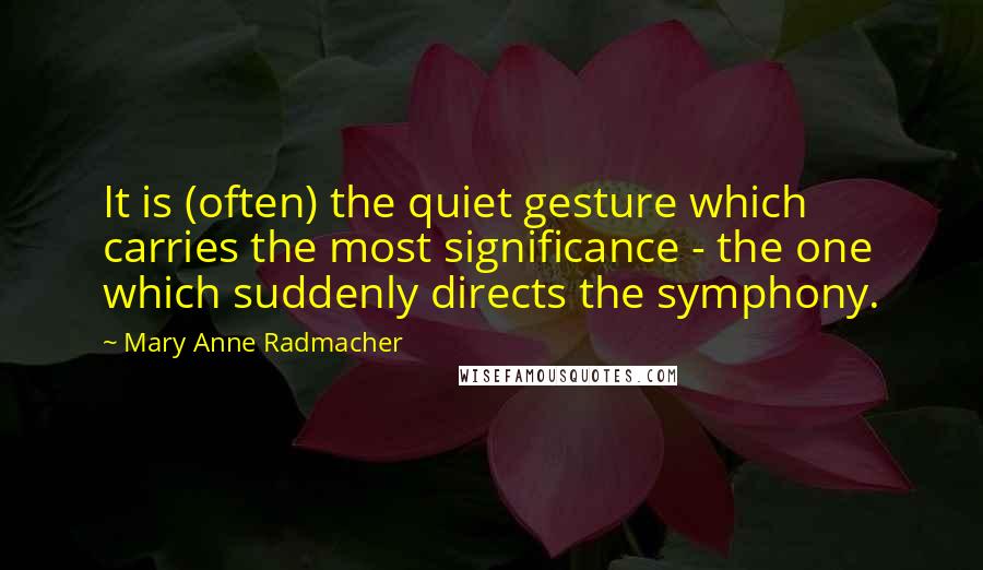 Mary Anne Radmacher Quotes: It is (often) the quiet gesture which carries the most significance - the one which suddenly directs the symphony.