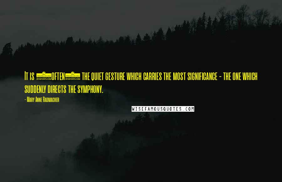 Mary Anne Radmacher Quotes: It is (often) the quiet gesture which carries the most significance - the one which suddenly directs the symphony.